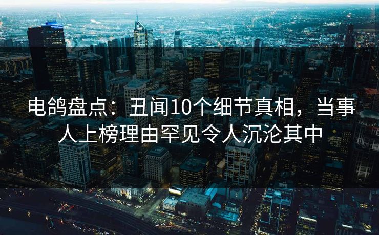 电鸽盘点:丑闻10个细节真相,当事人上榜理由罕见令人沉沦其中 电鸽盘点:丑闻10个细节真相,当事人上榜理由罕见令人沉沦其中