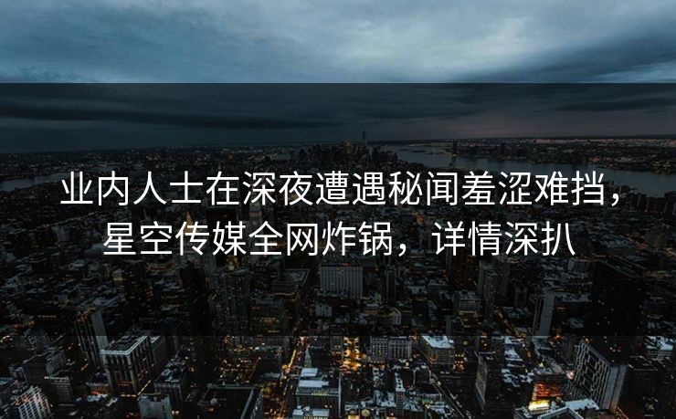 业内人士在深夜遭遇秘闻羞涩难挡,星空传媒全网炸锅,详情深扒 业内人士在深夜遭遇秘闻羞涩难挡,星空传媒全网炸锅,详情深扒