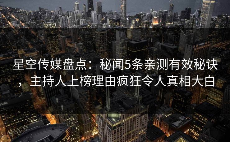 星空传媒盘点:秘闻5条亲测有效秘诀,主持人上榜理由疯狂令人真相大白