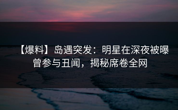 【爆料】岛遇突发:明星在深夜被曝曾参与丑闻,揭秘席卷全网 【爆料】岛遇突发:明星在深夜被曝曾参与丑闻,揭秘席卷全网