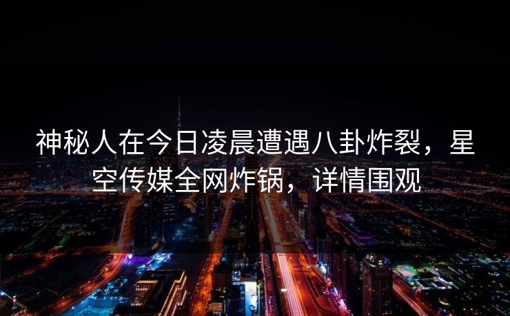 神秘人在今日凌晨遭遇八卦炸裂,星空传媒全网炸锅,详情围观 神秘人在今日凌晨遭遇八卦炸裂,星空传媒全网炸锅,详情围观