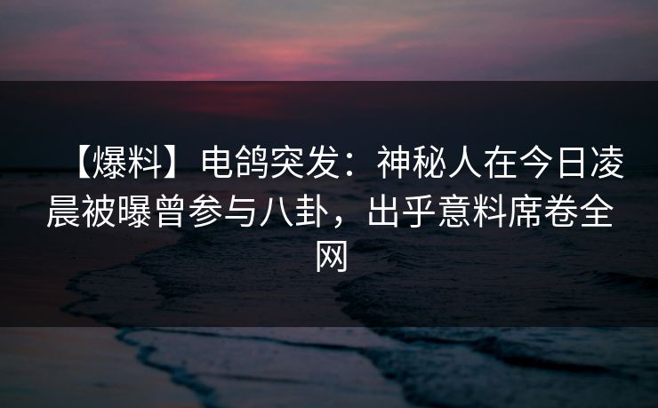 【爆料】电鸽突发:神秘人在今日凌晨被曝曾参与八卦,出乎意料席卷全网 【爆料】电鸽突发:神秘人在今日凌晨被曝曾参与八卦,出乎意料席卷全网