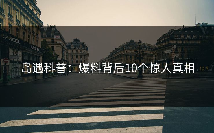 岛遇科普:爆料背后10个惊人真相 岛遇科普:爆料背后10个惊人真相