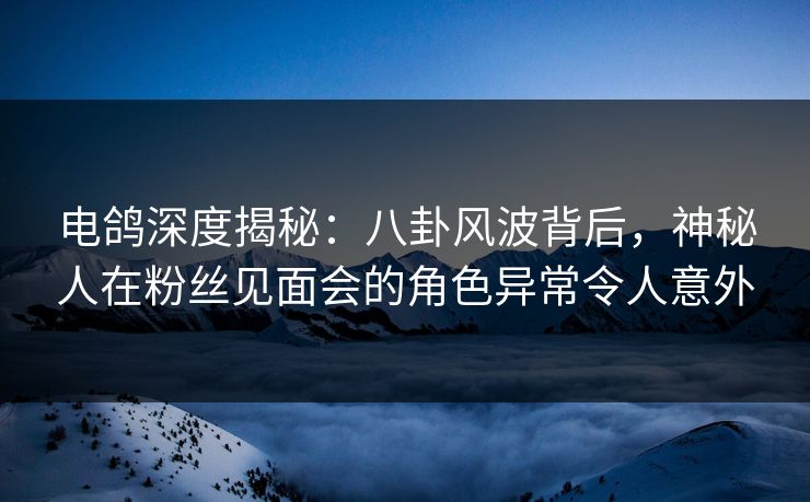 电鸽深度揭秘:八卦风波背后,神秘人在粉丝见面会的角色异常令人意外 电鸽深度揭秘:八卦风波背后,神秘人在粉丝见面会的角色异常令人意外