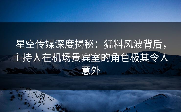 星空传媒深度揭秘:猛料风波背后,主持人在机场贵宾室的角色极其令人意外 星空传媒深度揭秘:猛料风波背后,主持人在机场贵宾室的角色极其令人意外
