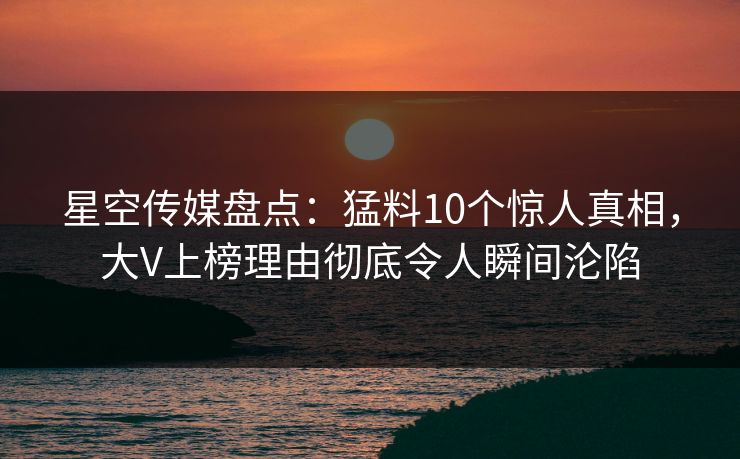 星空传媒盘点:猛料10个惊人真相,大V上榜理由彻底令人瞬间沦陷