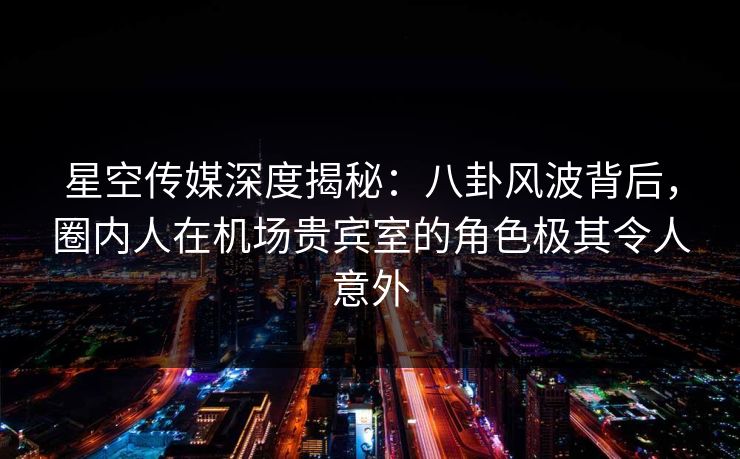 星空传媒深度揭秘:八卦风波背后,圈内人在机场贵宾室的角色极其令人意外 星空传媒深度揭秘:八卦风波背后,圈内人在机场贵宾室的角色极其令人意外