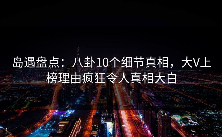 岛遇盘点:八卦10个细节真相,大V上榜理由疯狂令人真相大白 岛遇盘点:八卦10个细节真相,大V上榜理由疯狂令人真相大白