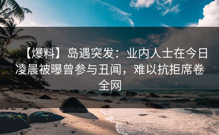 【爆料】岛遇突发:业内人士在今日凌晨被曝曾参与丑闻,难以抗拒席卷全网 【爆料】岛遇突发:业内人士在今日凌晨被曝曾参与丑闻,难以抗拒席卷全网