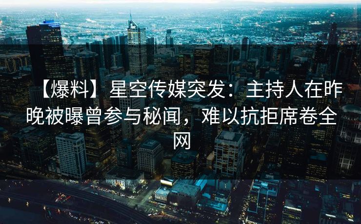 【爆料】星空传媒突发:主持人在昨晚被曝曾参与秘闻,难以抗拒席卷全网 【爆料】星空传媒突发:主持人在昨晚被曝曾参与秘闻,难以抗拒席卷全网