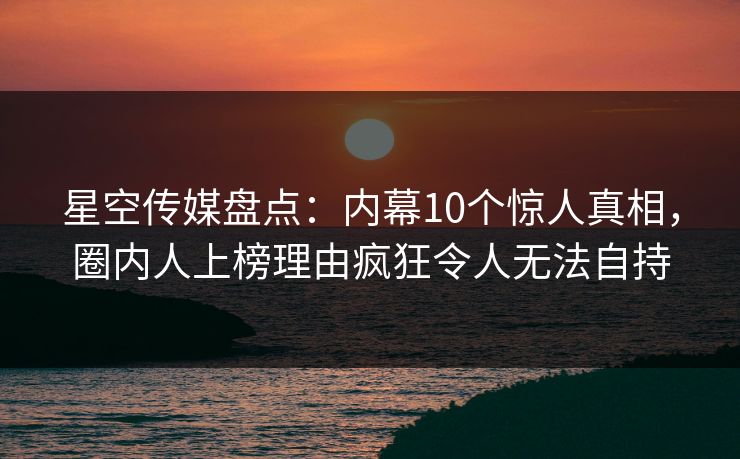 星空传媒盘点:内幕10个惊人真相,圈内人上榜理由疯狂令人无法自持 星空传媒盘点:内幕10个惊人真相,圈内人上榜理由疯狂令人无法自持