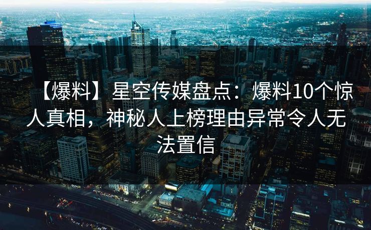 【爆料】星空传媒盘点:爆料10个惊人真相,神秘人上榜理由异常令人无法置信 【爆料】星空传媒盘点:爆料10个惊人真相,神秘人上榜理由异常令人无法置信