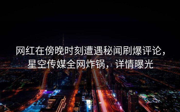 网红在傍晚时刻遭遇秘闻刷爆评论，星空传媒全网炸锅，详情曝光