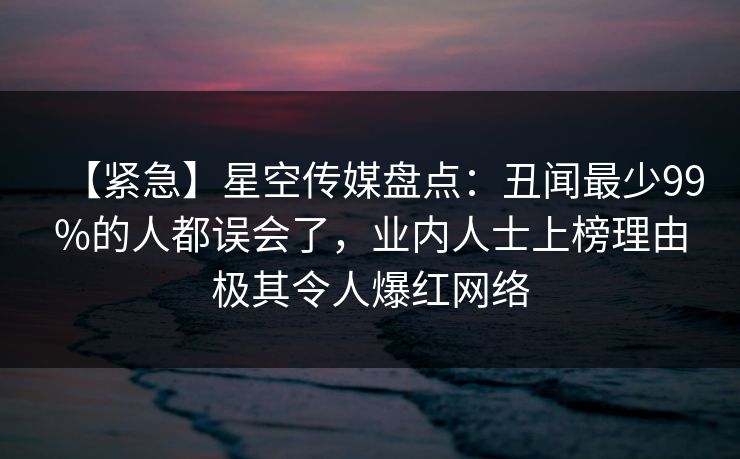 【紧急】星空传媒盘点:丑闻最少99%的人都误会了,业内人士上榜理由极其令人爆红网络 【紧急】星空传媒盘点:丑闻最少99%的人都误会了,业内人士上榜理由极其令人爆红网络