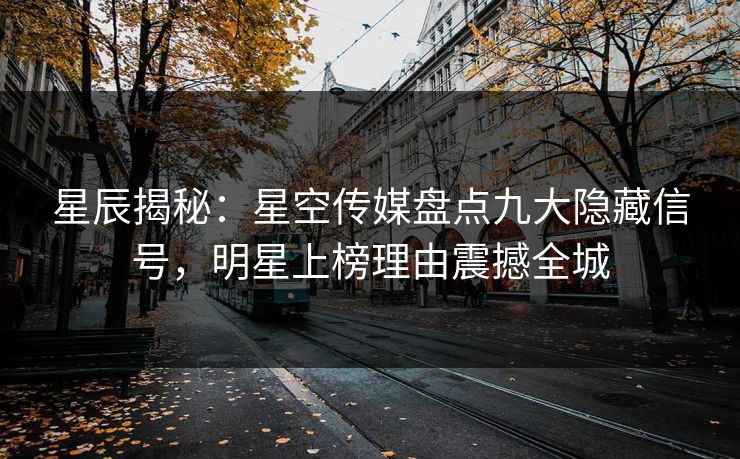 星辰揭秘:星空传媒盘点九大隐藏信号,明星上榜理由震撼全城 星辰揭秘:星空传媒盘点九大隐藏信号,明星上榜理由震撼全城