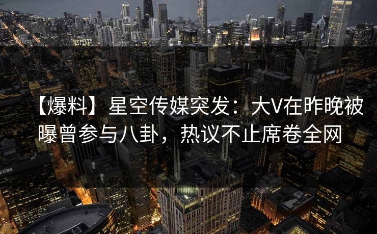 【爆料】星空传媒突发:大V在昨晚被曝曾参与八卦,热议不止席卷全网 【爆料】星空传媒突发:大V在昨晚被曝曾参与八卦,热议不止席卷全网