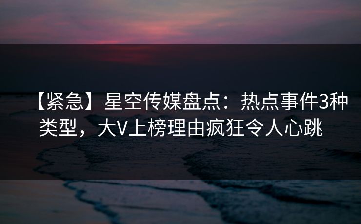 【紧急】星空传媒盘点:热点事件3种类型,大V上榜理由疯狂令人心跳 【紧急】星空传媒盘点:热点事件3种类型,大V上榜理由疯狂令人心跳