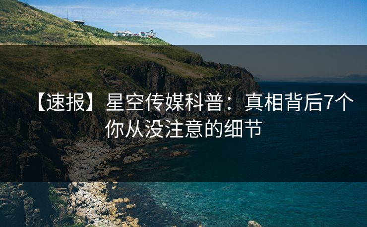 【速报】星空传媒科普:真相背后7个你从没注意的细节 【速报】星空传媒科普:真相背后7个你从没注意的细节