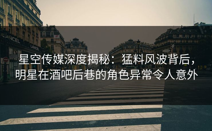 星空传媒深度揭秘:猛料风波背后,明星在酒吧后巷的角色异常令人意外 星空传媒深度揭秘:猛料风波背后,明星在酒吧后巷的角色异常令人意外