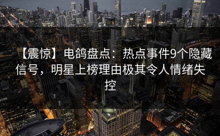 【震惊】电鸽盘点:热点事件9个隐藏信号,明星上榜理由极其令人情绪失控 【震惊】电鸽盘点:热点事件9个隐藏信号,明星上榜理由极其令人情绪失控