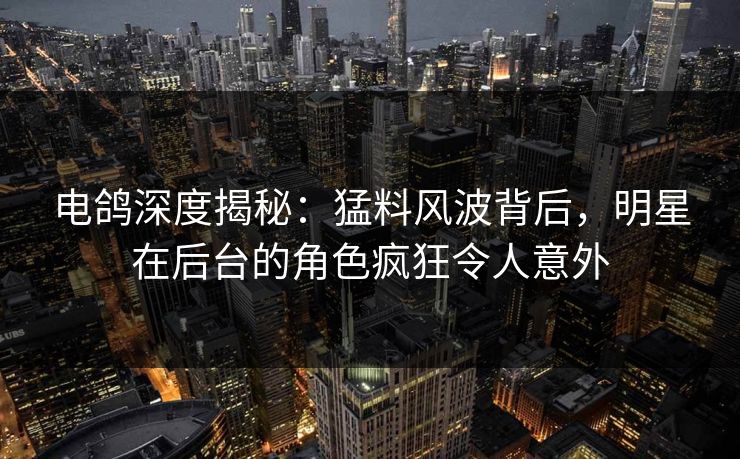 电鸽深度揭秘:猛料风波背后,明星在后台的角色疯狂令人意外 电鸽深度揭秘:猛料风波背后,明星在后台的角色疯狂令人意外