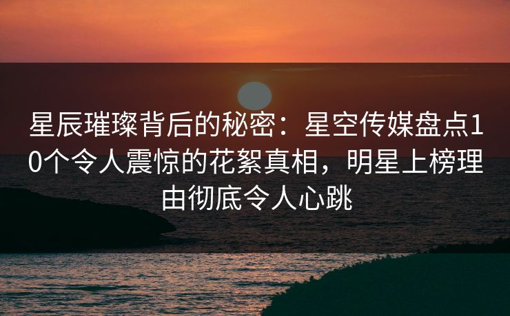 星辰璀璨背后的秘密:星空传媒盘点10个令人震惊的花絮真相,明星上榜理由彻底令人心跳 星辰璀璨背后的秘密:星空传媒盘点10个令人震惊的花絮真相,明星上榜理由彻底令人心跳