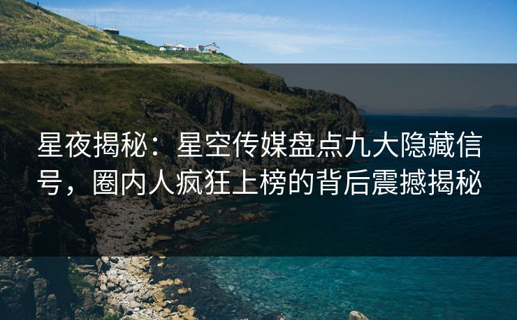 星夜揭秘:星空传媒盘点九大隐藏信号,圈内人疯狂上榜的背后震撼揭秘 星夜揭秘:星空传媒盘点九大隐藏信号,圈内人疯狂上榜的背后震撼揭秘