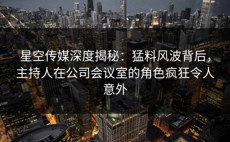 星空传媒深度揭秘:猛料风波背后,主持人在公司会议室的角色疯狂令人意外 星空传媒深度揭秘:猛料风波背后,主持人在公司会议室的角色疯狂令人意外