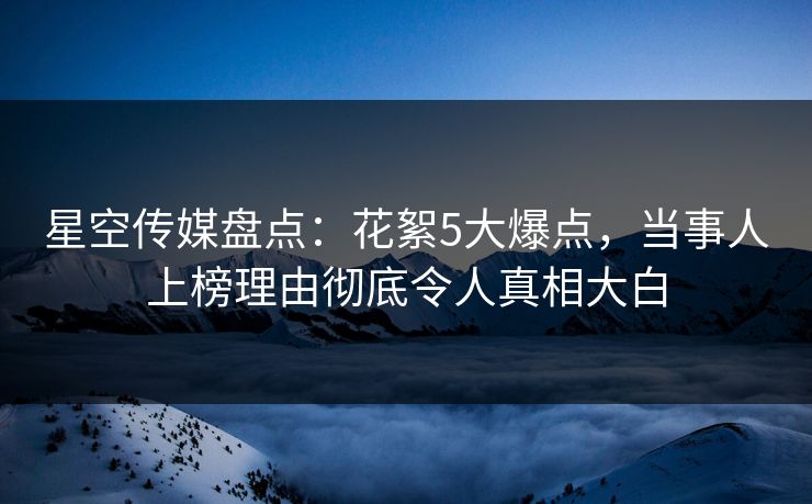 星空传媒盘点:花絮5大爆点,当事人上榜理由彻底令人真相大白 星空传媒盘点:花絮5大爆点,当事人上榜理由彻底令人真相大白