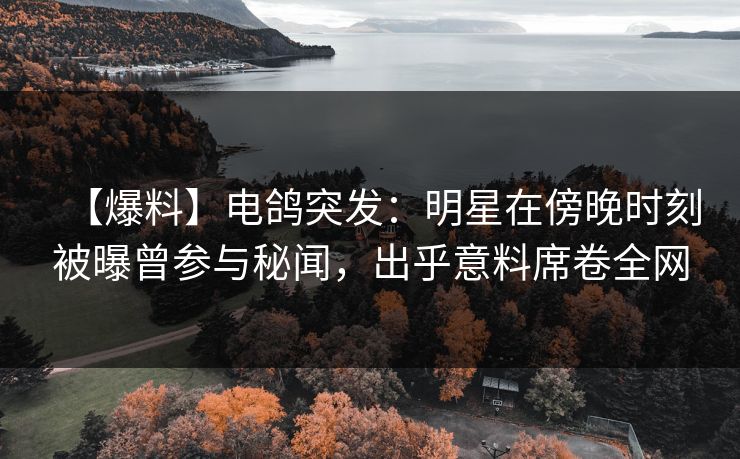 【爆料】电鸽突发:明星在傍晚时刻被曝曾参与秘闻,出乎意料席卷全网 【爆料】电鸽突发:明星在傍晚时刻被曝曾参与秘闻,出乎意料席卷全网