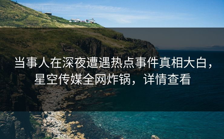 当事人在深夜遭遇热点事件真相大白,星空传媒全网炸锅,详情查看 当事人在深夜遭遇热点事件真相大白,星空传媒全网炸锅,详情查看