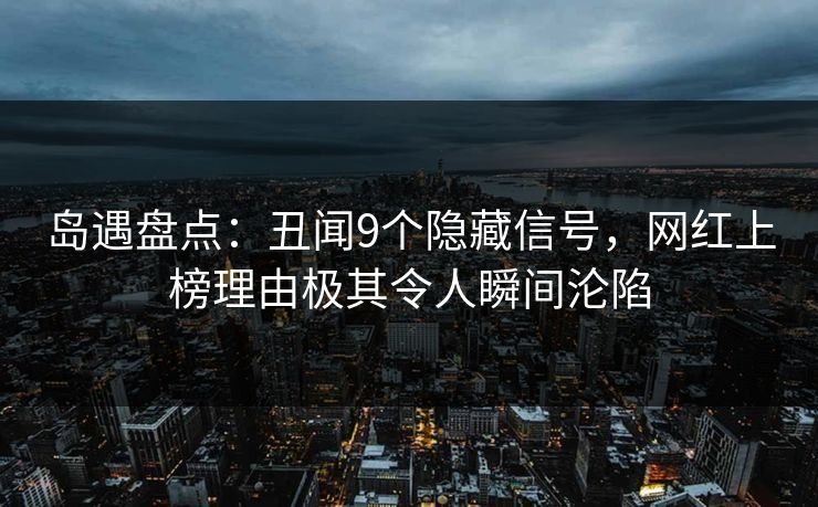 岛遇盘点：丑闻9个隐藏信号，网红上榜理由极其令人瞬间沦陷