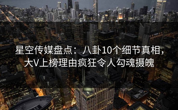 星空传媒盘点:八卦10个细节真相,大V上榜理由疯狂令人勾魂摄魄 星空传媒盘点:八卦10个细节真相,大V上榜理由疯狂令人勾魂摄魄