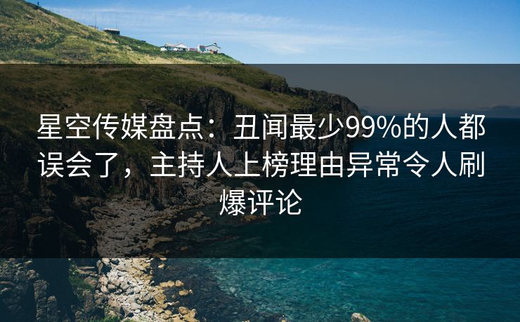 星空传媒盘点:丑闻最少99%的人都误会了,主持人上榜理由异常令人刷爆评论 星空传媒盘点:丑闻最少99%的人都误会了,主持人上榜理由异常令人刷爆评论