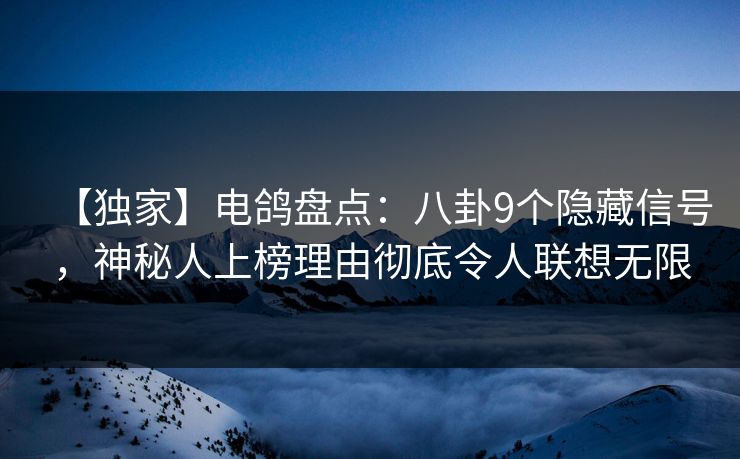 【独家】电鸽盘点：八卦9个隐藏信号，神秘人上榜理由彻底令人联想无限