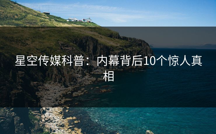 星空传媒科普:内幕背后10个惊人真相 星空传媒科普:内幕背后10个惊人真相