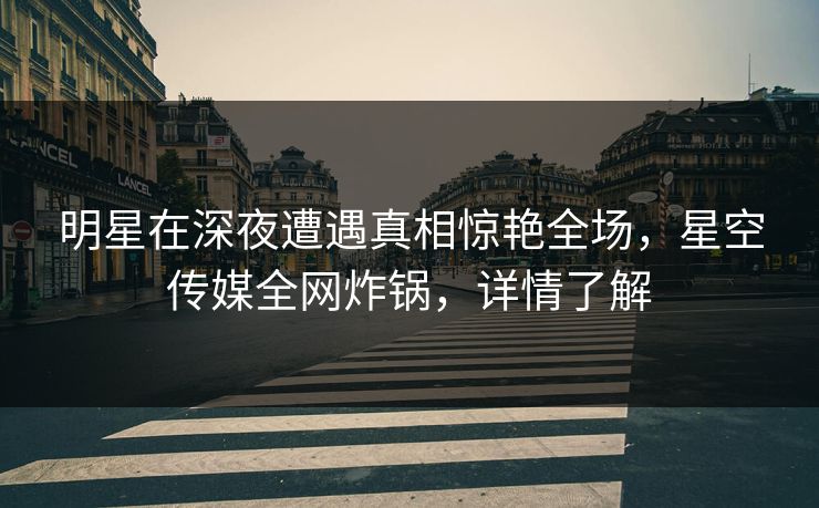 明星在深夜遭遇真相惊艳全场,星空传媒全网炸锅,详情了解 明星在深夜遭遇真相惊艳全场,星空传媒全网炸锅,详情了解