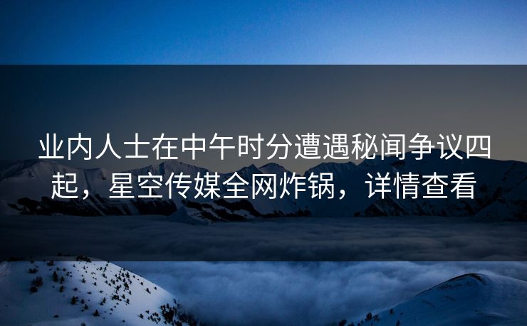 业内人士在中午时分遭遇秘闻争议四起,星空传媒全网炸锅,详情查看 业内人士在中午时分遭遇秘闻争议四起,星空传媒全网炸锅,详情查看