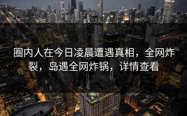 圈内人在今日凌晨遭遇真相,全网炸裂,岛遇全网炸锅,详情查看 圈内人在今日凌晨遭遇真相,全网炸裂,岛遇全网炸锅,详情查看