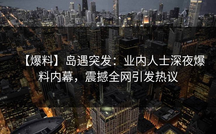 【爆料】岛遇突发:业内人士深夜爆料内幕,震撼全网引发热议 【爆料】岛遇突发:业内人士深夜爆料内幕,震撼全网引发热议