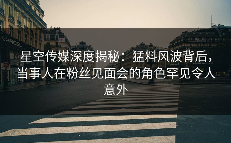 星空传媒深度揭秘:猛料风波背后,当事人在粉丝见面会的角色罕见令人意外 星空传媒深度揭秘:猛料风波背后,当事人在粉丝见面会的角色罕见令人意外