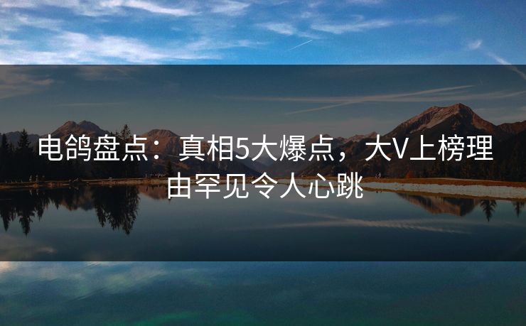 电鸽盘点:真相5大爆点,大V上榜理由罕见令人心跳 电鸽盘点:真相5大爆点,大V上榜理由罕见令人心跳