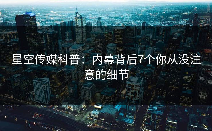 星空传媒科普:内幕背后7个你从没注意的细节 星空传媒科普:内幕背后7个你从没注意的细节