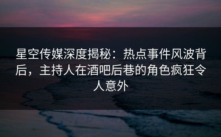 星空传媒深度揭秘:热点事件风波背后,主持人在酒吧后巷的角色疯狂令人意外 星空传媒深度揭秘:热点事件风波背后,主持人在酒吧后巷的角色疯狂令人意外