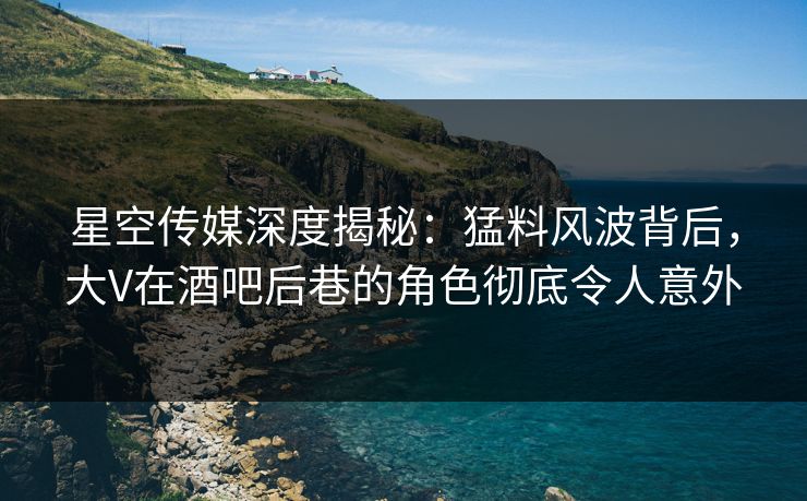 星空传媒深度揭秘:猛料风波背后,大V在酒吧后巷的角色彻底令人意外 星空传媒深度揭秘:猛料风波背后,大V在酒吧后巷的角色彻底令人意外