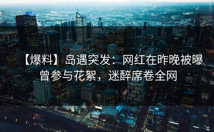 【爆料】岛遇突发:网红在昨晚被曝曾参与花絮,迷醉席卷全网 【爆料】岛遇突发:网红在昨晚被曝曾参与花絮,迷醉席卷全网