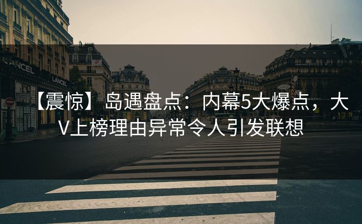 【震惊】岛遇盘点:内幕5大爆点,大V上榜理由异常令人引发联想 【震惊】岛遇盘点:内幕5大爆点,大V上榜理由异常令人引发联想
