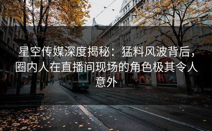 星空传媒深度揭秘:猛料风波背后,圈内人在直播间现场的角色极其令人意外 星空传媒深度揭秘:猛料风波背后,圈内人在直播间现场的角色极其令人意外