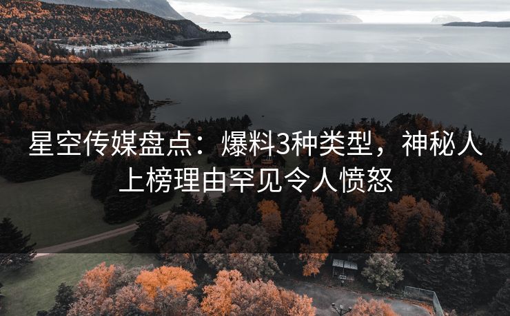 星空传媒盘点：爆料3种类型，神秘人上榜理由罕见令人愤怒