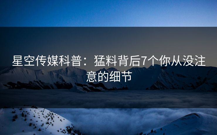 星空传媒科普:猛料背后7个你从没注意的细节 星空传媒科普:猛料背后7个你从没注意的细节